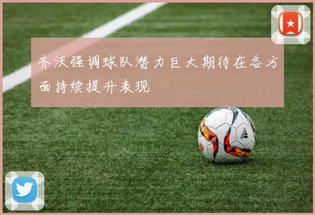 齐沃强调球队潜力巨大期待在各方面持续提升表现