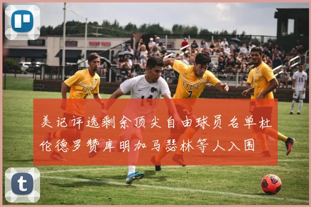 美记评选剩余顶尖自由球员名单杜伦德罗赞库明加马瑟林等人入围