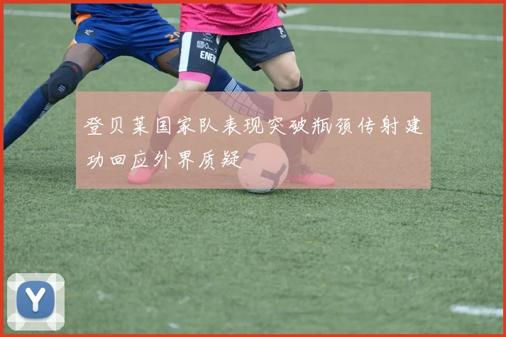 登贝莱国家队表现突破瓶颈传射建功回应外界质疑