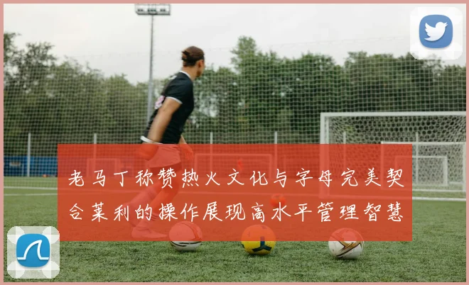 老马丁称赞热火文化与字母完美契合莱利的操作展现高水平管理智慧