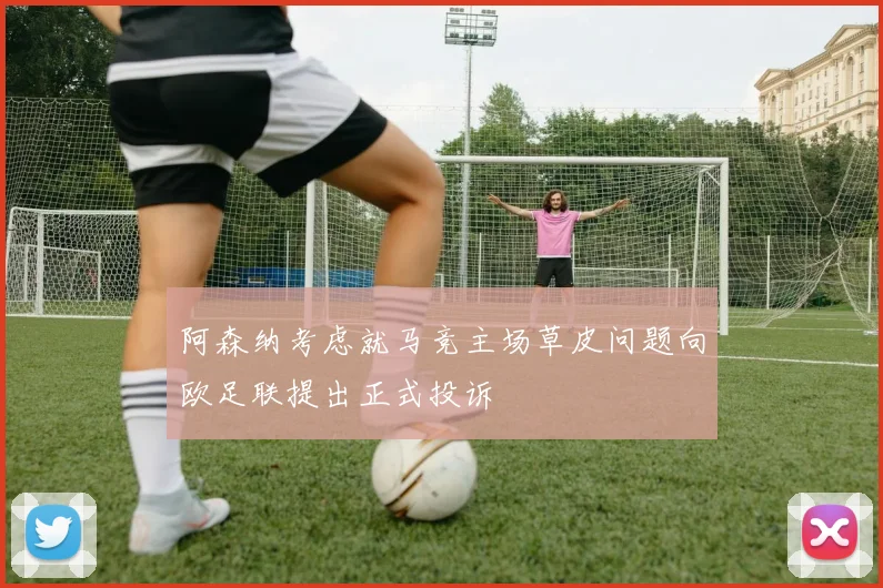 阿森纳考虑就马竞主场草皮问题向欧足联提出正式投诉