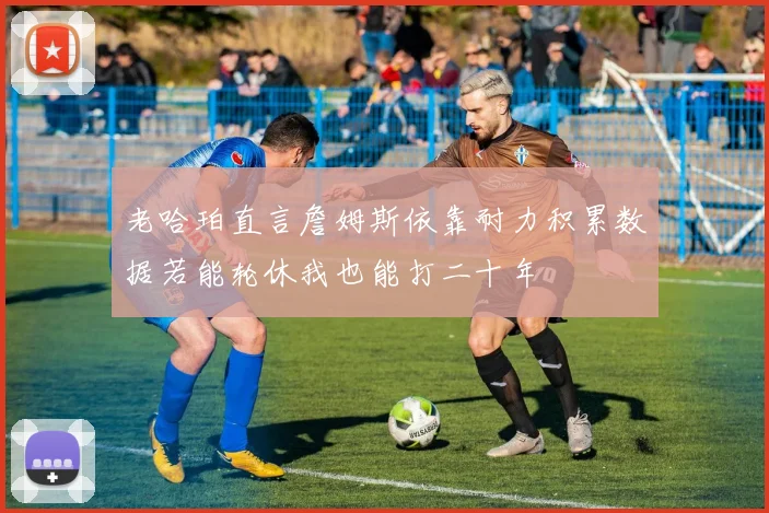 老哈珀直言詹姆斯依靠耐力积累数据若能轮休我也能打二十年