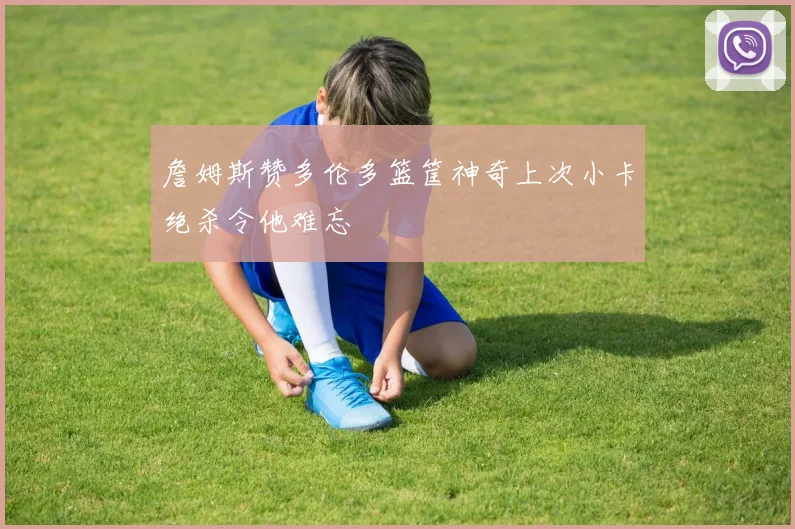 詹姆斯赞多伦多篮筐神奇上次小卡绝杀令他难忘