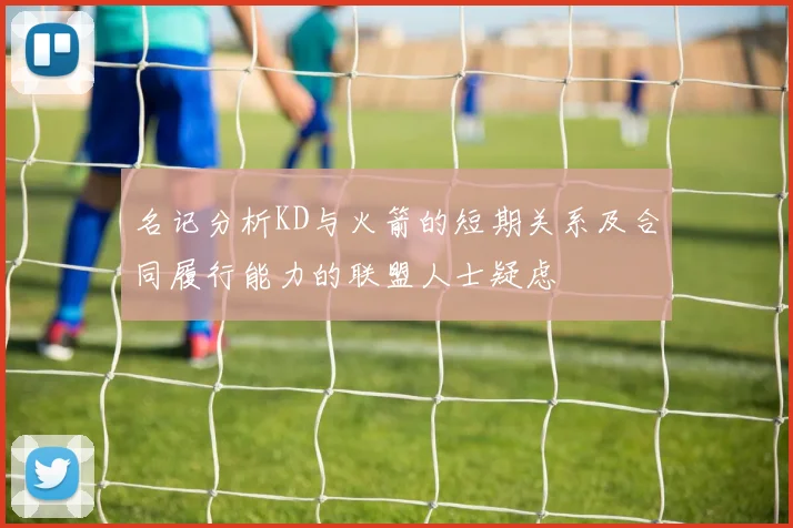 名记分析KD与火箭的短期关系及合同履行能力的联盟人士疑虑