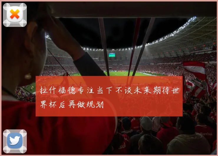 拉什福德专注当下不谈未来期待世界杯后再做规划