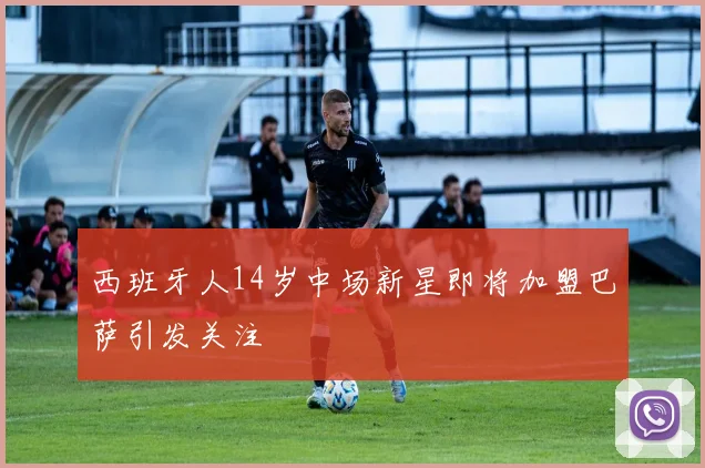 西班牙人14岁中场新星即将加盟巴萨引发关注