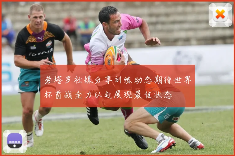 劳塔罗社媒分享训练动态期待世界杯首战全力以赴展现最佳状态