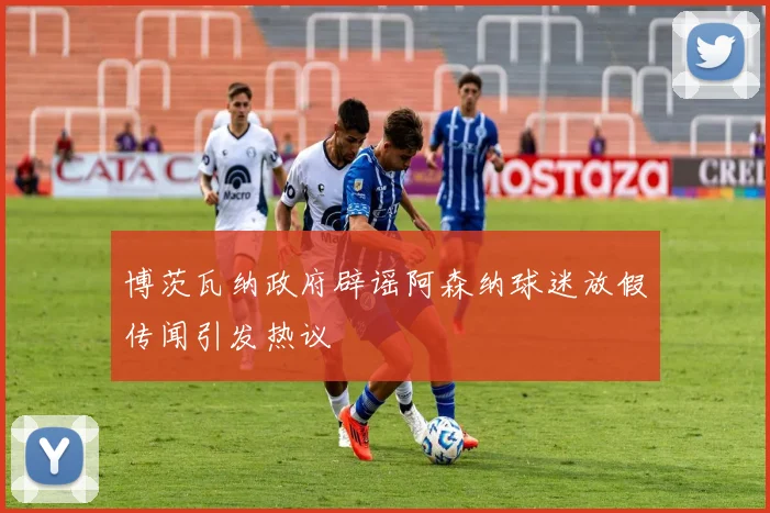 博茨瓦纳政府辟谣阿森纳球迷放假传闻引发热议