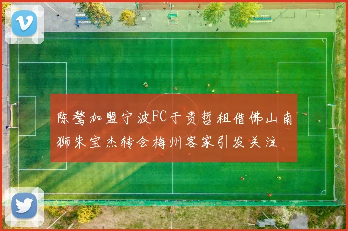 陈骜加盟宁波FC于贵哲租借佛山南狮朱宝杰转会梅州客家引发关注