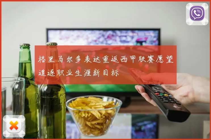格里马尔多表达重返西甲联赛愿望追逐职业生涯新目标