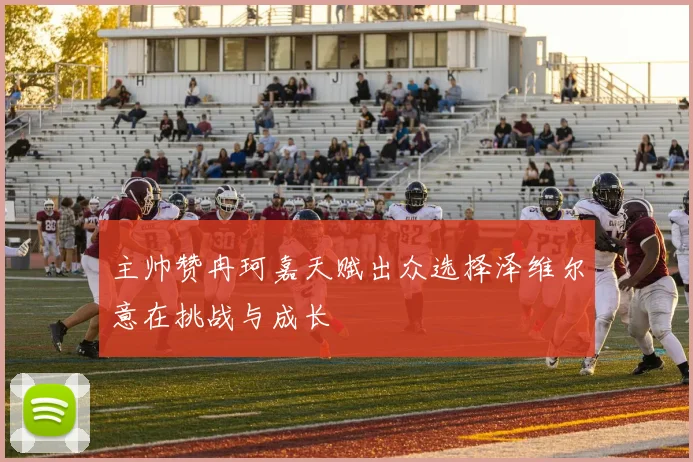 主帅赞冉珂嘉天赋出众选择泽维尔意在挑战与成长