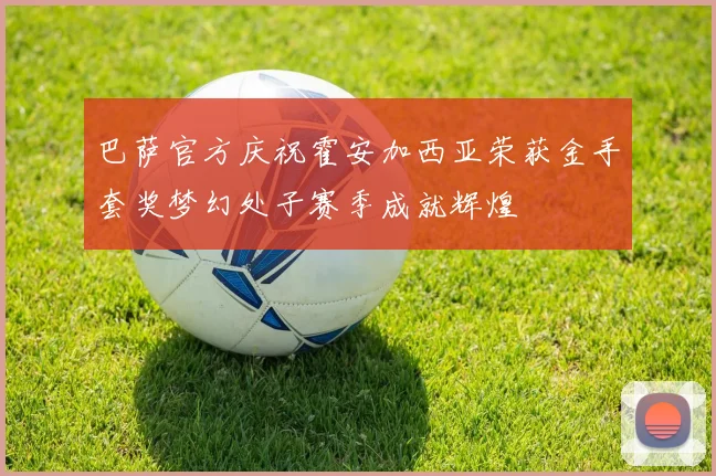 巴萨官方庆祝霍安加西亚荣获金手套奖梦幻处子赛季成就辉煌