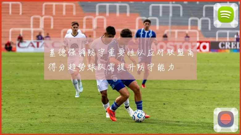 基德强调防守重要性以应对联盟高得分趋势球队需提升防守能力