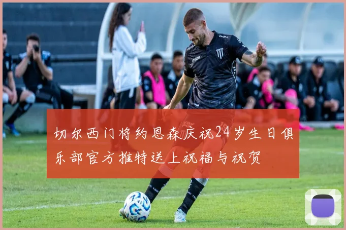 切尔西门将约恩森庆祝24岁生日俱乐部官方推特送上祝福与祝贺