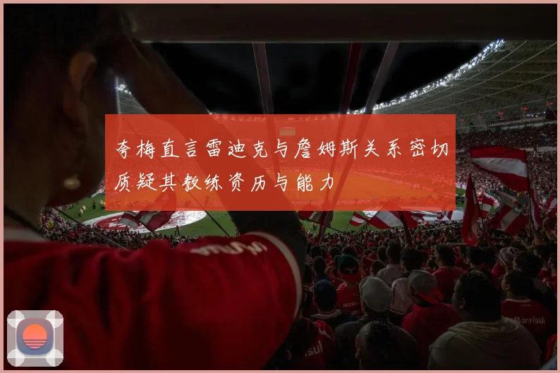 夸梅直言雷迪克与詹姆斯关系密切质疑其教练资历与能力