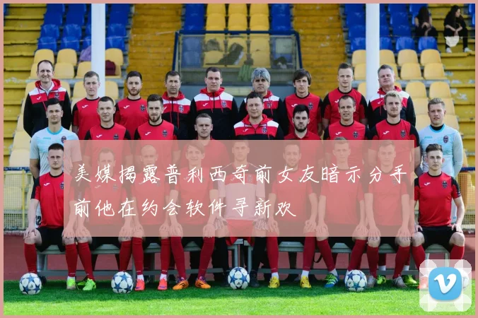美媒揭露普利西奇前女友暗示分手前他在约会软件寻新欢