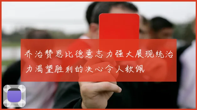乔治赞恩比德意志力强大展现统治力渴望胜利的决心令人钦佩