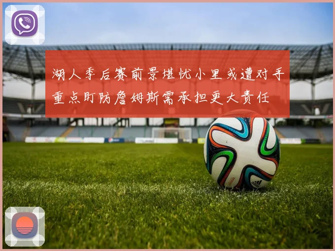 湖人季后赛前景堪忧小里或遭对手重点盯防詹姆斯需承担更大责任
