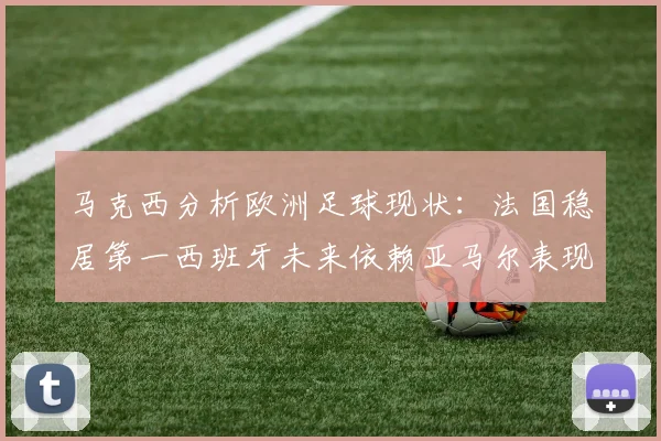 马克西分析欧洲足球现状：法国稳居第一西班牙未来依赖亚马尔表现