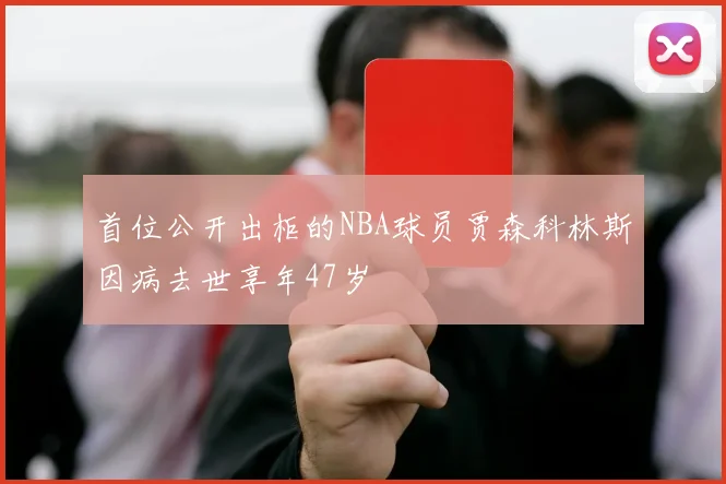 首位公开出柜的NBA球员贾森科林斯因病去世享年47岁