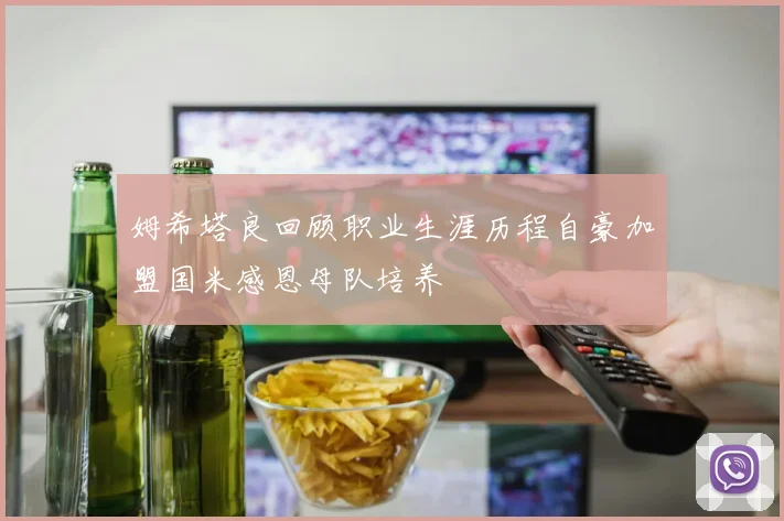 姆希塔良回顾职业生涯历程自豪加盟国米感恩母队培养