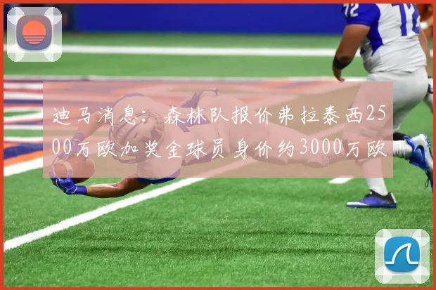 迪马消息：森林队报价弗拉泰西2500万欧加奖金球员身价约3000万欧