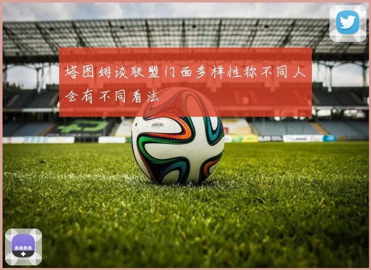 塔图姆谈联盟门面多样性称不同人会有不同看法
