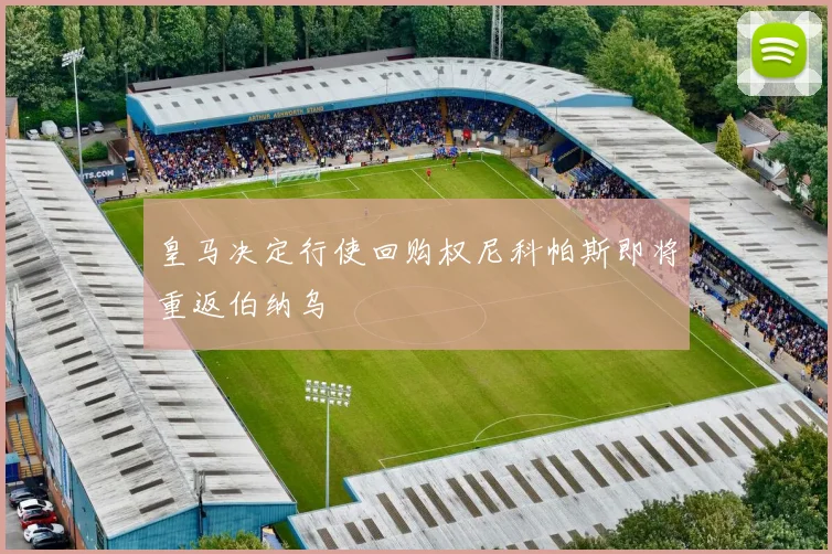 皇马决定行使回购权尼科帕斯即将重返伯纳乌
