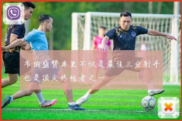 韦伯盛赞库里不仅是最佳三分射手也是顶尖终结者之一