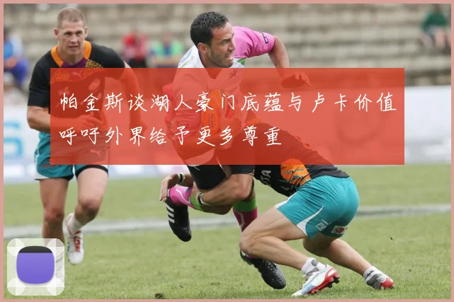 帕金斯谈湖人豪门底蕴与卢卡价值呼吁外界给予更多尊重