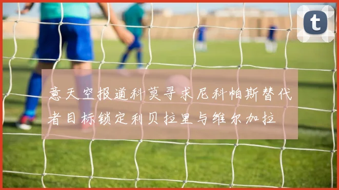 意天空报道科莫寻求尼科帕斯替代者目标锁定利贝拉里与维尔加拉