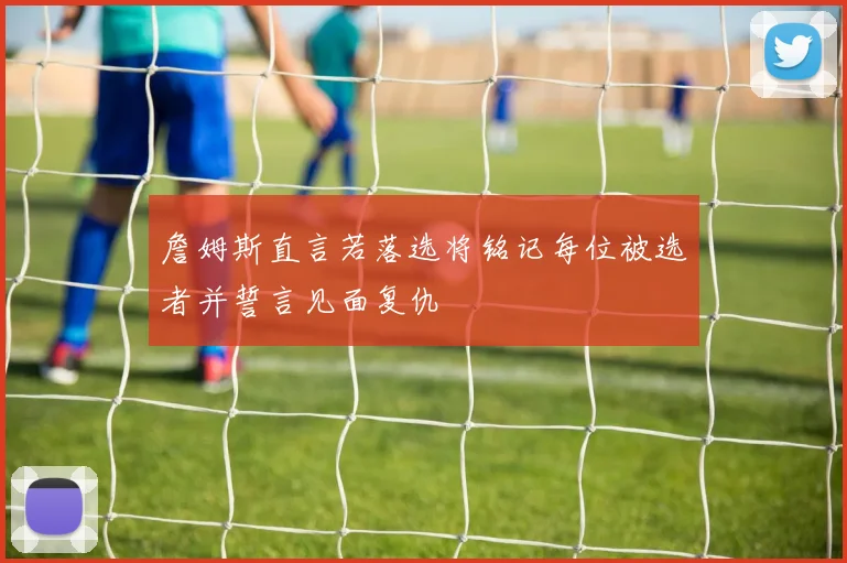 詹姆斯直言若落选将铭记每位被选者并誓言见面复仇