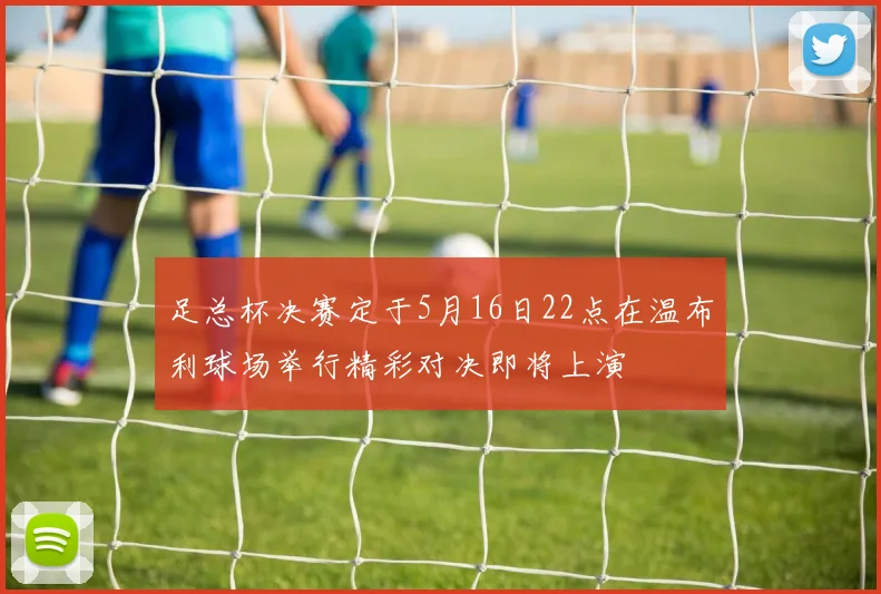 足总杯决赛定于5月16日22点在温布利球场举行精彩对决即将上演