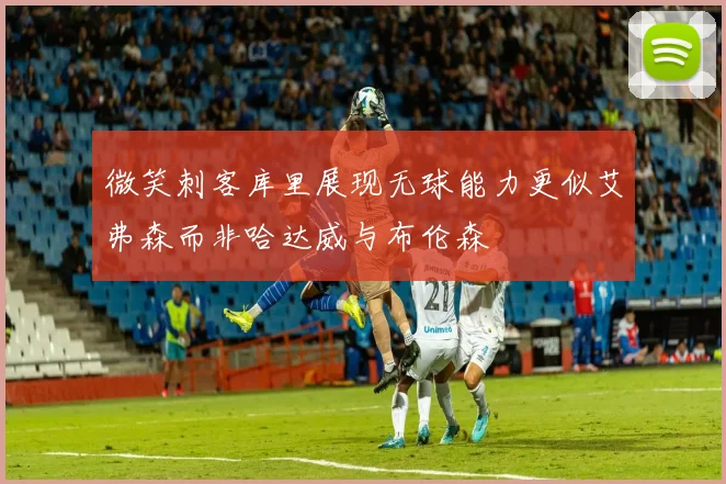 微笑刺客库里展现无球能力更似艾弗森而非哈达威与布伦森