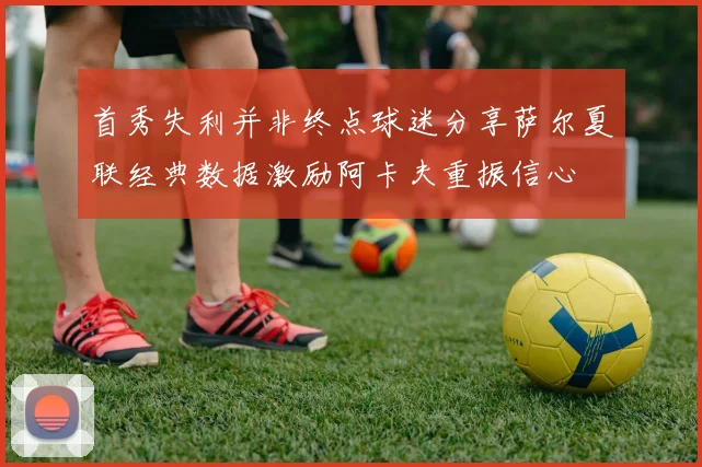 首秀失利并非终点球迷分享萨尔夏联经典数据激励阿卡夫重振信心
