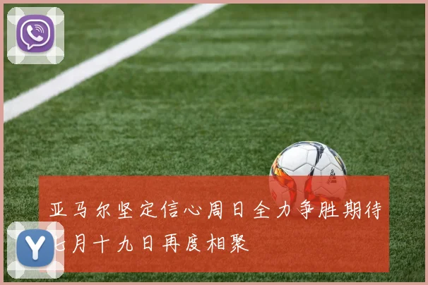 亚马尔坚定信心周日全力争胜期待七月十九日再度相聚