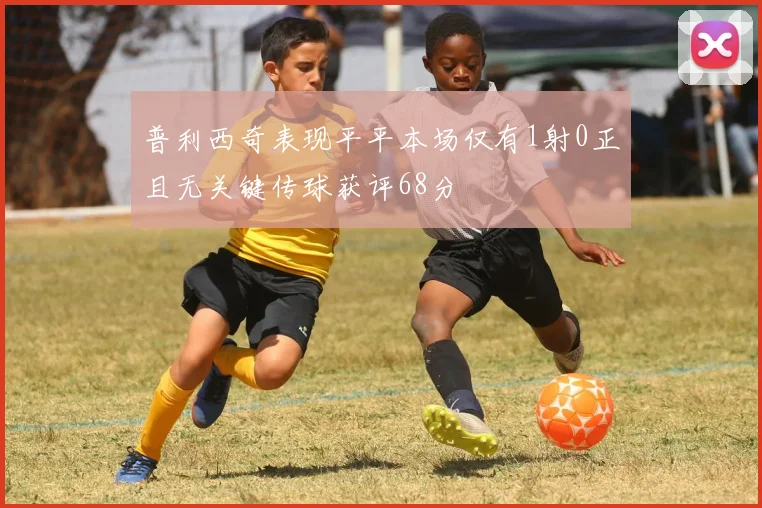 普利西奇表现平平本场仅有1射0正且无关键传球获评68分